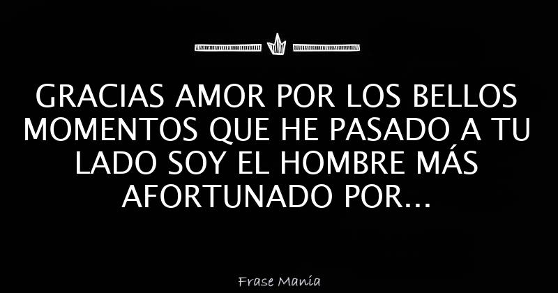 GRACIAS AMOR POR LOS BELLOS MOMENTOS QUE HE PASADO A TU LADO SOY EL