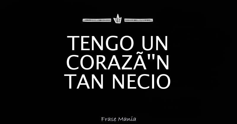 Tengo Un Corazon Tan Necio tengo un corazon tan necio