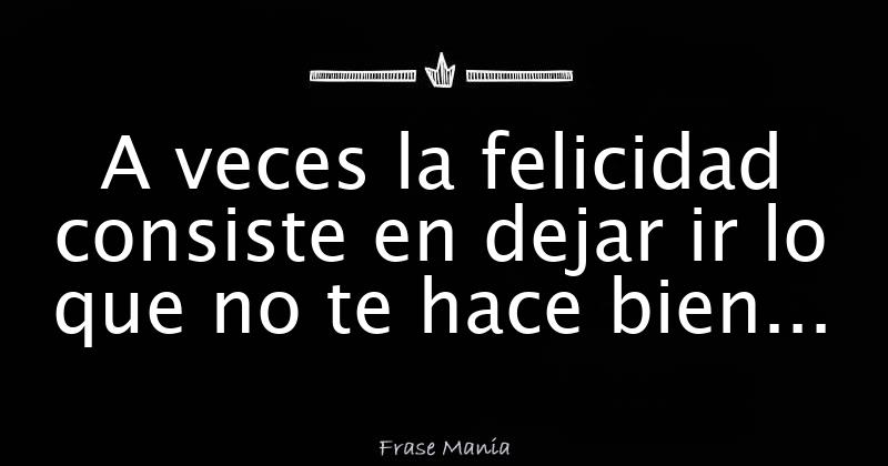A veces la felicidad consiste en dejar ir lo que no te hace bien...