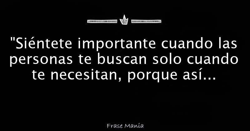 "Siéntete importante cuando las personas te buscan solo cuando te