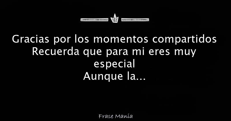 Gracias por los momentos compartidos Recuerda que para mi eres muy ...