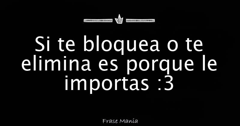 Si te bloquea o te elimina es porque le importas :3