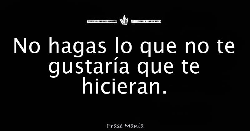 No hagas lo que no te gustaría que te hicieran.