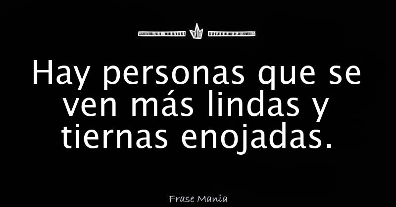 Hay personas que se ven más lindas y tiernas enojadas.