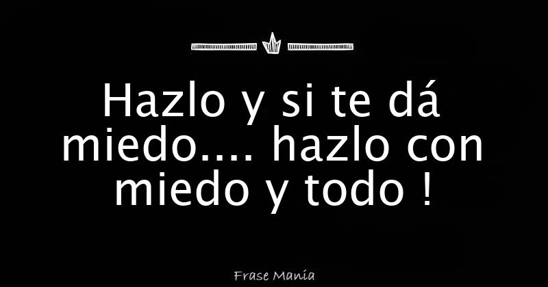 Hazlo y si te dá miedo.... hazlo con miedo y todo