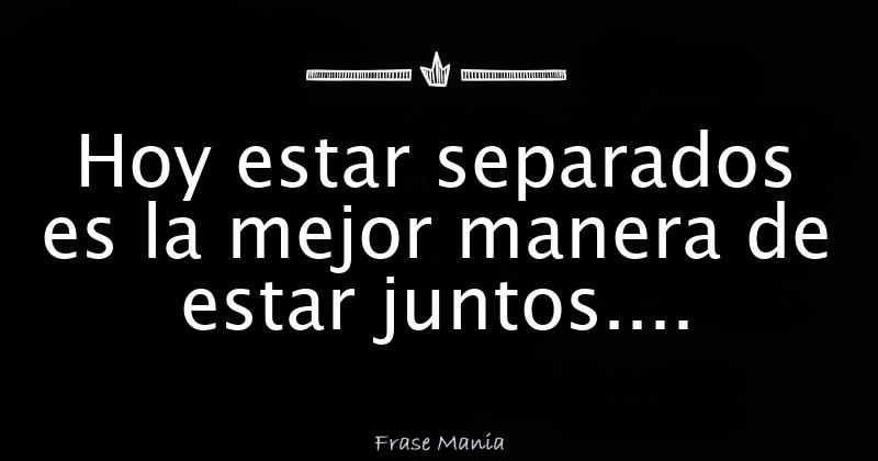 Hoy Estar Separados Es La Mejor Manera De Estar Juntos