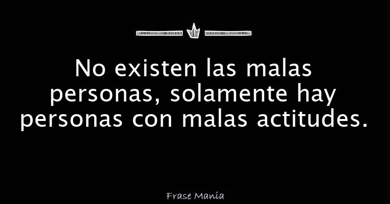 No Existen Las Malas Personas Solamente Hay Personas Con Malas Actitudes