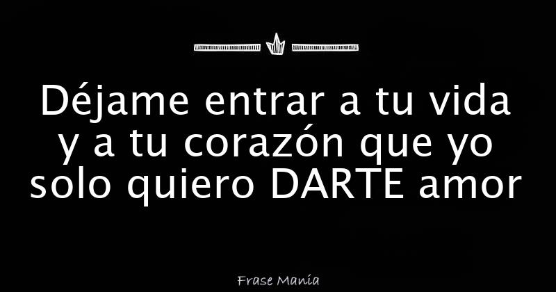 Déjame entrar a tu vida y a tu corazón que yo solo quiero DARTE amor