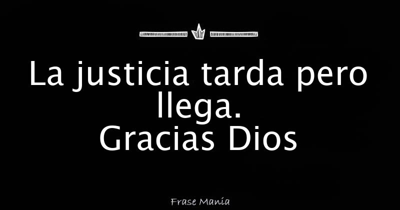 La justicia tarda pero llega. Gracias Dios