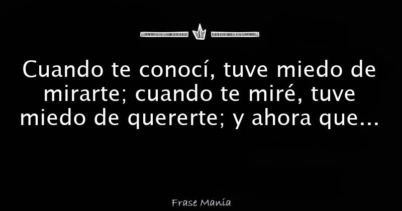 Cuando te conocí, tuve miedo de mirarte; cuando te miré, tuve miedo de