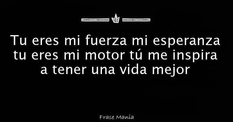 Tu eres mi fuerza mi esperanza tu eres mi motor tú me inspira a tener