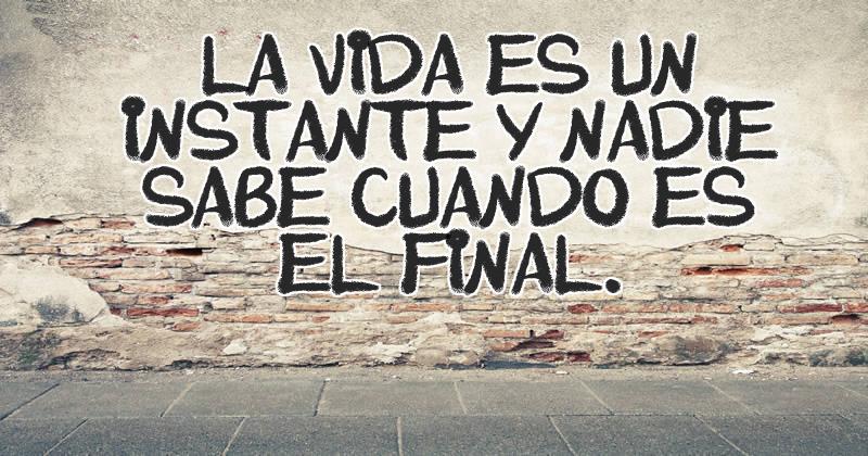 La vida es un instante y nadie sabe cuando es el final.