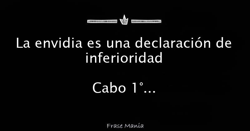 La envidia es una declaración de inferioridad Cabo 1° Jiménez