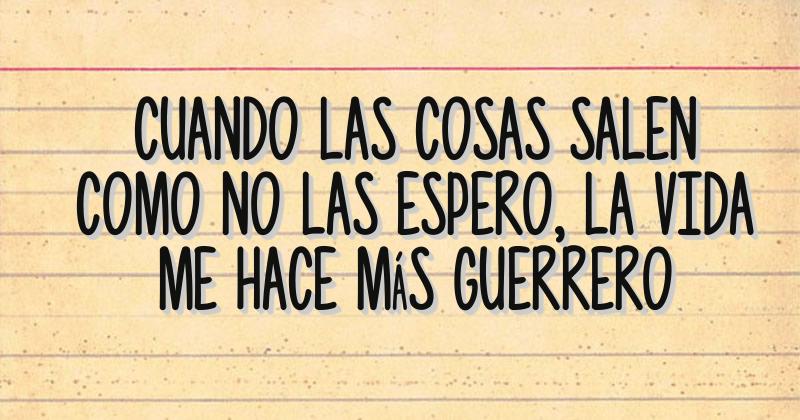 Cuando las cosas salen como no las espero la vida me hace más guerrero