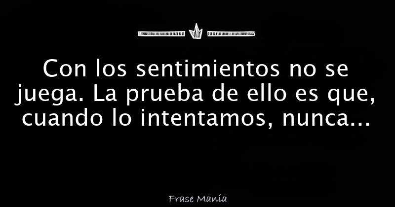 Con los sentimientos no se juega. La prueba de ello es que, cuando lo
