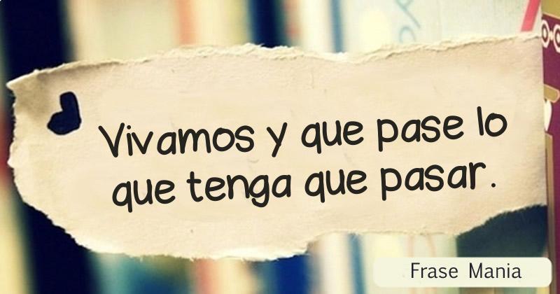 Vivamos Y Que Pase Lo Que Tenga Que Pasar