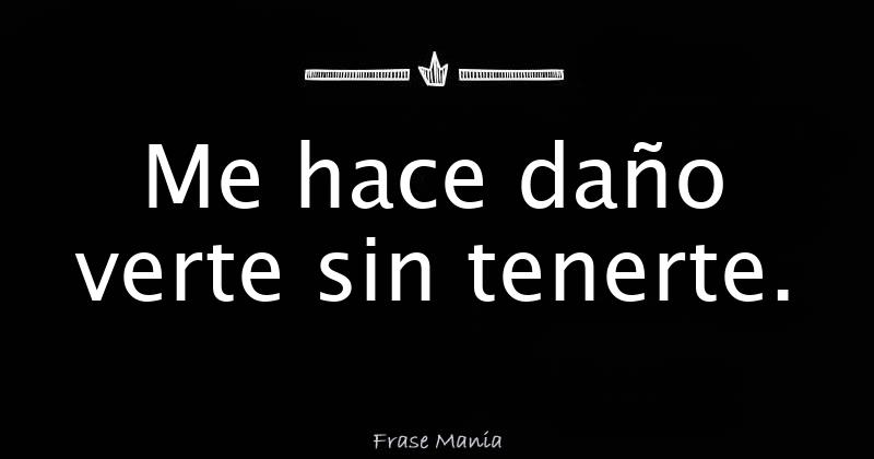 Me hace daño verte sin tenerte.
