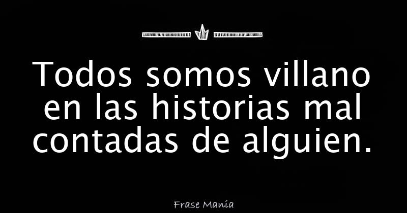 Todos somos villano en las historias mal contadas de alguien.