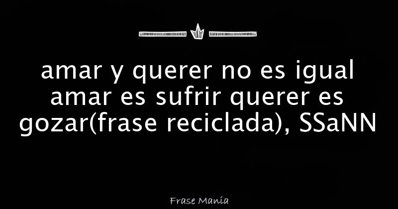 Porque Amar Es Sufrir Querer Es Gozar