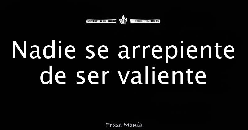 Nunca Nadie Se Arrepiente De Ser Valiente