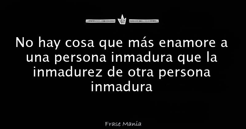 No hay cosa que más enamore a una persona inmadura que la inmadurez de