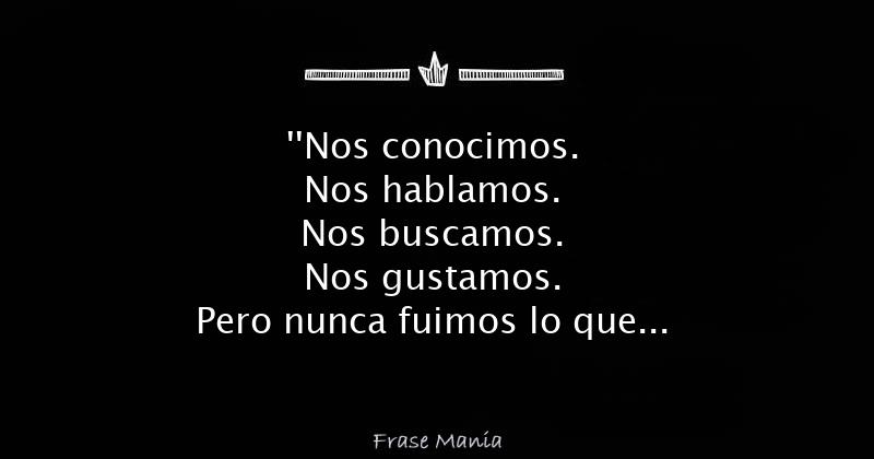 Nos Conocimos Nos Hablamos Nos Buscamos Nos Gustamos Pero Nunca Fuimos Lo Que Queriamos