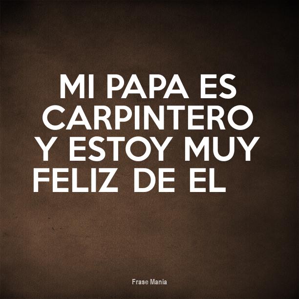 Cartel para: Mi papa es carpintero y estoy muy feliz de el :))