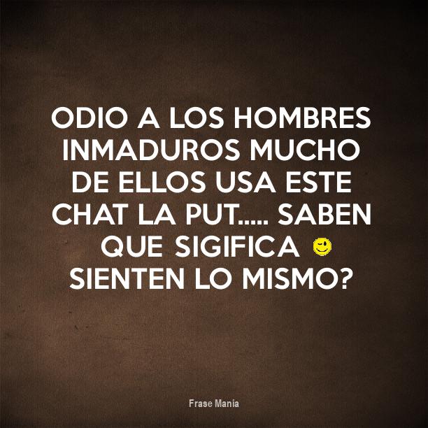 Cartel para: odio a los hombres inmaduros mucho de ellos usa este chat la  put..... saben que sigifica ;) sienten lo mismo?