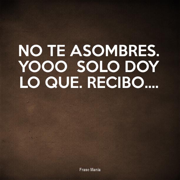 Cartel para: No te asombres. Yooo solo doy lo que. Recibo....