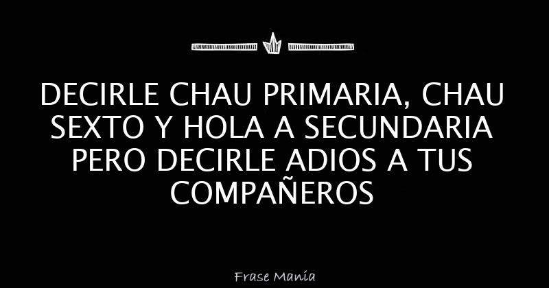 DECIRLE CHAU PRIMARIA, CHAU SEXTO Y HOLA A SECUNDARIA PERO DECIRLE ADIOS A  TUS COMPAÑEROS