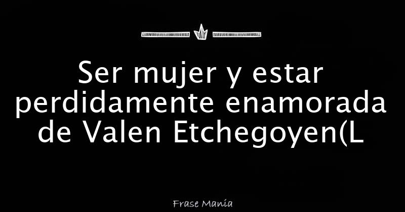 Ser mujer y estar perdidamente enamorada de Valen Etchegoyen(L