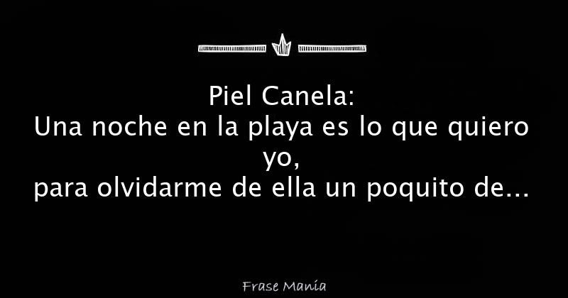 Piel Canela: Una noche en la playa es lo que quiero yo, para olvidarme de  ella un poquito de alcohol, si tu quieres morena hoy vamos a enloquecer,  cinturita y pile canela,