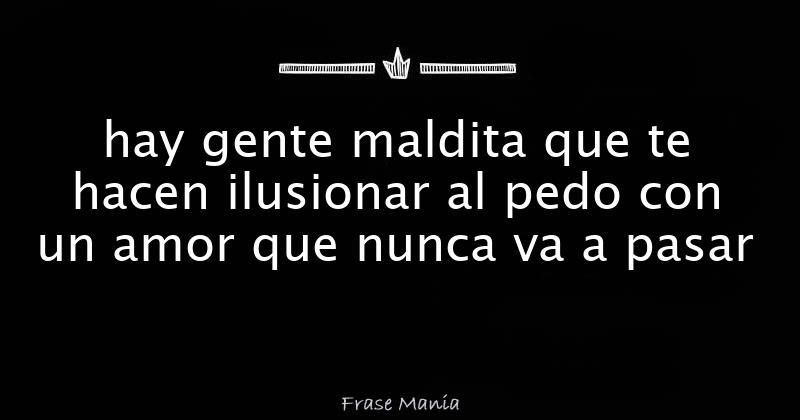 hay gente maldita que te hacen ilusionar al pedo con un amor que nunca va a  pasar