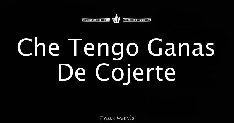 Che Tengo Ganas De Cojerte