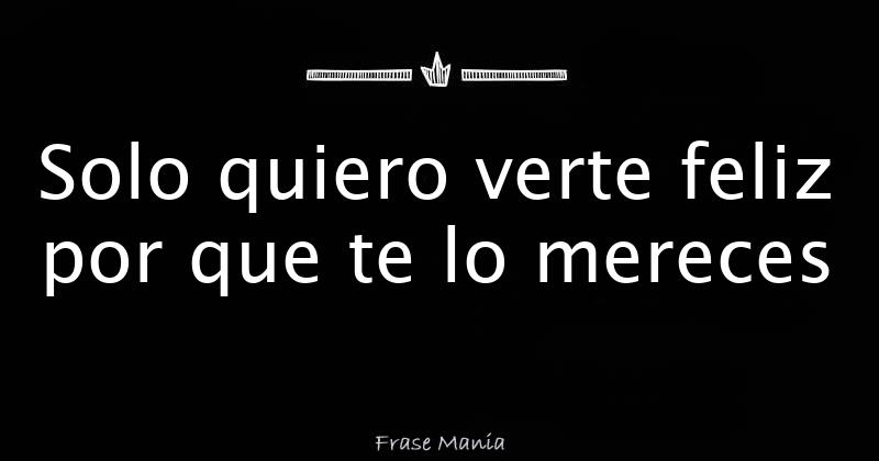 Solo quiero verte feliz por que te lo mereces