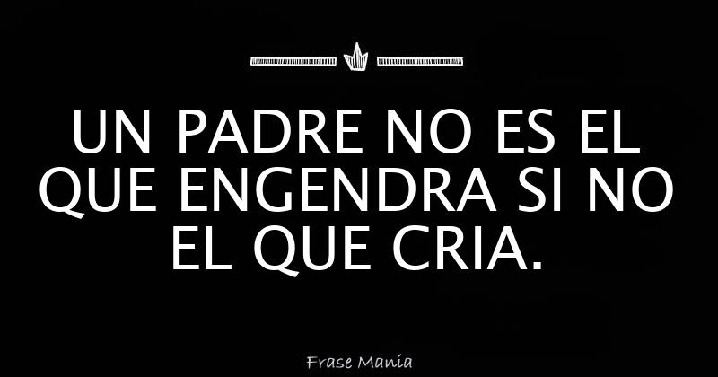 UN PADRE NO ES EL QUE ENGENDRA SI NO EL QUE CRIA.