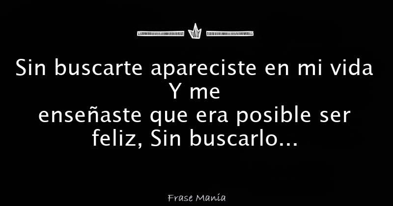 Sin buscarte apareciste en mi vida Y me enseñaste que era posible ser  feliz, Sin buscarlo te quise te di de a poco un lugar importante en mi  corazón Y nunca me