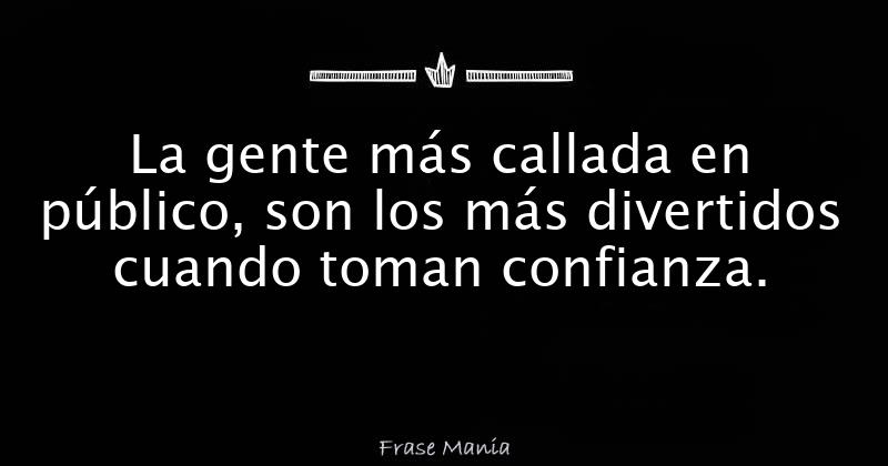 La gente más callada en público, son los más divertidos cuando toman  confianza.