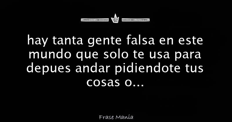 hay tanta gente falsa en este mundo que solo te usa para depues andar  pidiendote tus cosas o por tus cosaas materiales osea si me queres quereme  de verdad no me digas