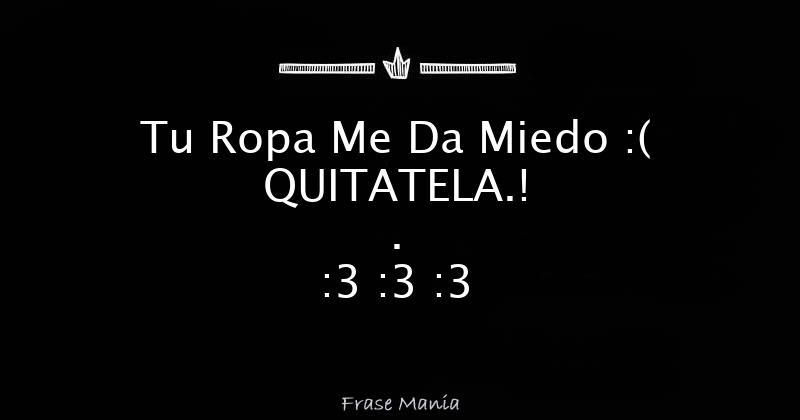 Tu Ropa Me Da Miedo :( QUITATELA.! . :3 :3 :3