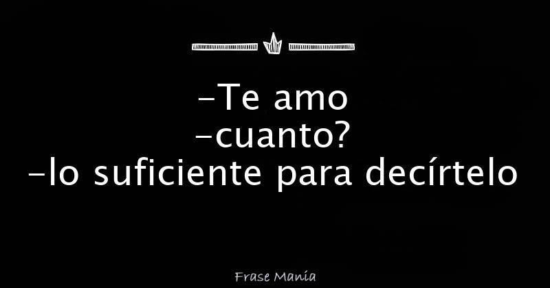 -Te amo -cuanto? -lo suficiente para decírtelo