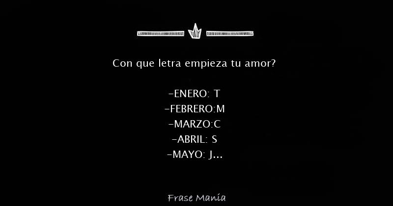 Con que letra empieza tu amor? -ENERO: T -FEBRERO:M -MARZO:C -ABRIL: S  -MAYO: J -Junio: N -Agosto: M -Septiembre: F -Octubre: D -Noviembre:F  -Diciembre: M