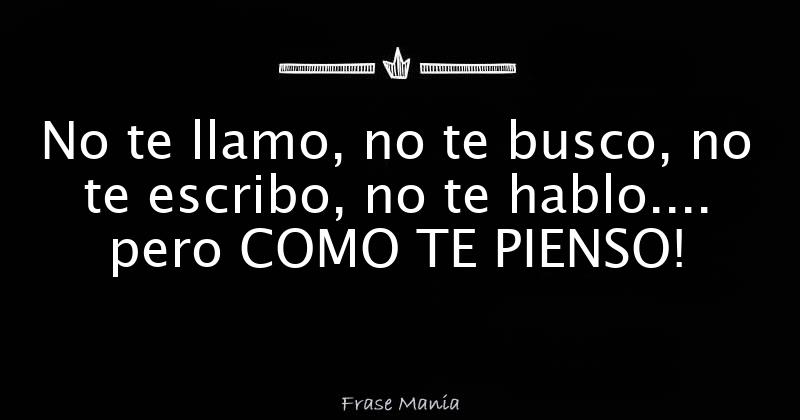 No te llamo, no te busco, no te escribo, no te hablo.... pero COMO TE  PIENSO!