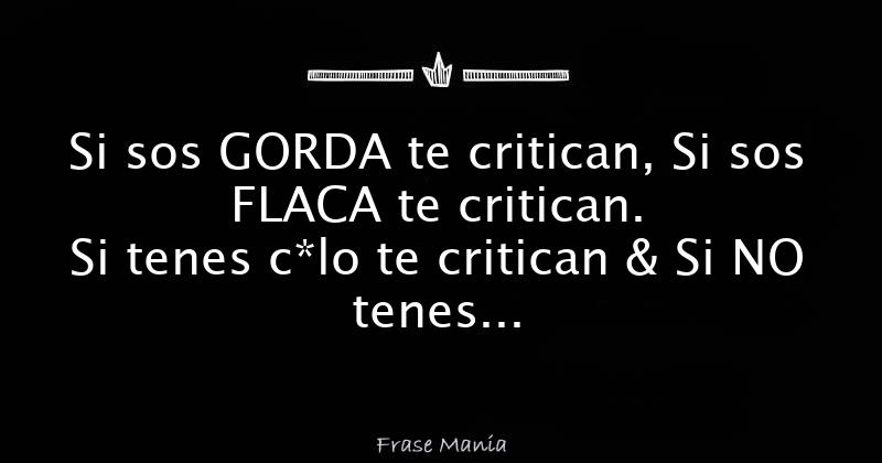 Si sos GORDA te critican, Si sos FLACA te critican. Si tenes c*lo te  critican & Si NO tenes Tambien te critican.. Tenemos que aprender a vivir  nuestras vidas & no meternos