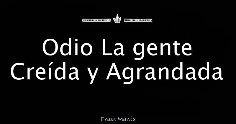 Odio La gente Creída y Agrandada