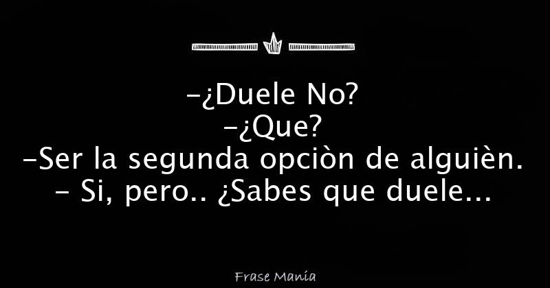 Duele No? -¿Que? -Ser la segunda opciòn de alguièn. - Si, pero.. ¿Sabes que  duele màs? -¿Què? -No ser ni la opciòn.