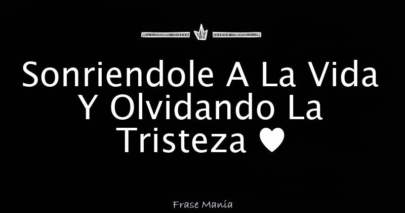 Sonriendole A La Vida Y Olvidando La Tristeza ♥