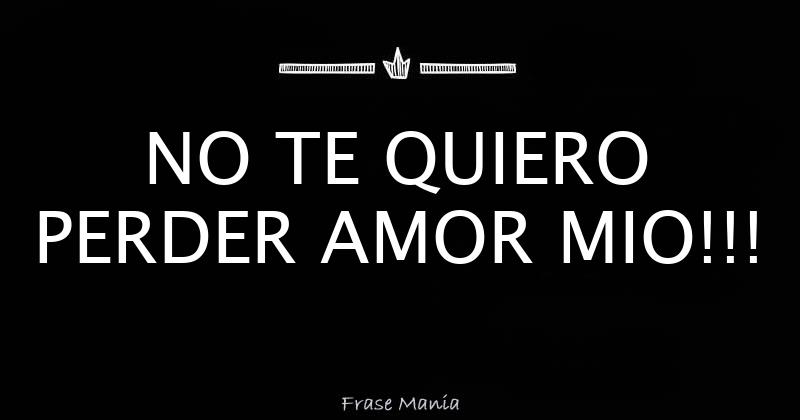 NO TE QUIERO PERDER AMOR MIO!!!