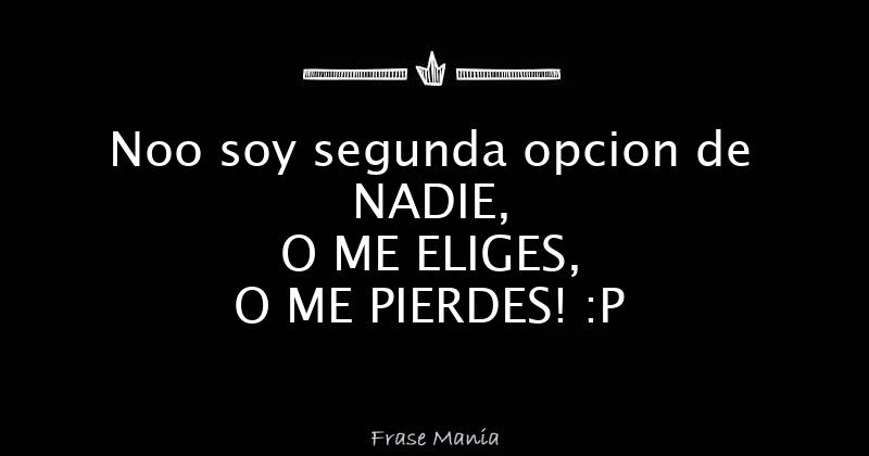 Noo soy segunda opcion de NADIE, O ME ELIGES, O ME PIERDES! :P