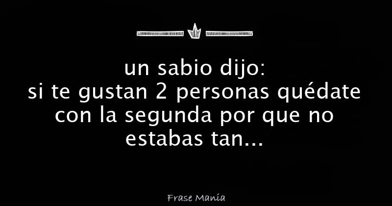 un sabio dijo: si te gustan 2 personas quédate con la segunda por que no  estabas tan enamorado de la primera para enamorarte de la segunda